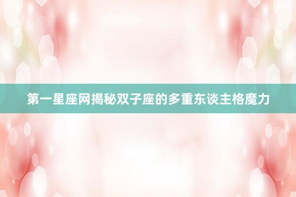 第一星座网揭秘双子座的多重东谈主格魔力