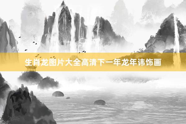 生肖龙图片大全高清下一年龙年讳饰画