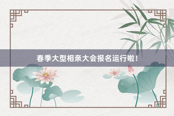 春季大型相亲大会报名运行啦！