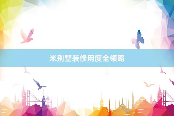 米别墅装修用度全领略