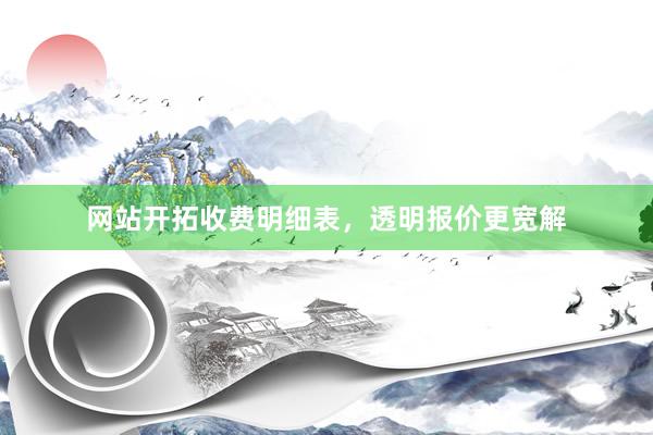 网站开拓收费明细表，透明报价更宽解
