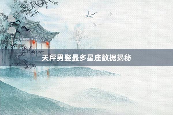 天秤男娶最多星座数据揭秘